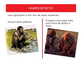 MANERES DE FER FOC
Van aprendre a fer foc de dues maneres.
Picant dues pedres
Fregant dos pals amb
una mica de palla a
sota
 
