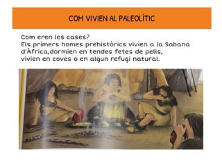 Com eren les cases?
Els primers homes prehistòrics vivien a la Sabana
d'Àfrica,dormien en tendes fetes de pells,
vivien en coves o en algun refugi natural.
COM VIVIEN AL PALEOLÍTIC
 