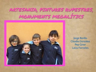 ARTESANIA, PINTURES RUPESTRES,
MONUMENTS MEGALÍTICS
Jorge Borillo
Clàudia González
Pep Giner
Laiza Fornieles
 