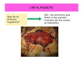 Són les pintures que
feien a les parets
rocoses de les coves
al Paleolític.
Que ès la
pintura
rupestre?
L'ART AL PALEOLÍTIC
 