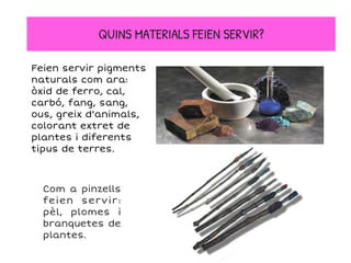 Feien servir pigments
naturals com ara:
òxid de ferro, cal,
carbó, fang, sang,
ous, greix d'animals,
colorant extret de
plantes i diferents
tipus de terres.
QUINS MATERIALS FEIEN SERVIR?
Com a pinzells
feien servir:
pèl, plomes i
branquetes de
plantes.
 