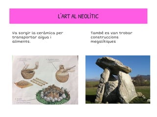 L'ART AL NEOLÍTIC
Va sorgir la ceràmica per
transportar aigua i
aliments.
També es van trobar
construccions
megalítiques
 