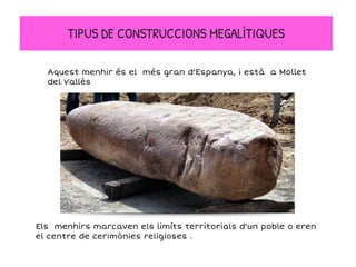 TIPUS DE CONSTRUCCIONS MEGALÍTIQUES
Aquest menhir és el més gran d'Espanya, i està a Mollet
del Vallès
Els menhirs marcaven els limíts territorials d'un poble o eren
el centre de cerimònies religioses .
 