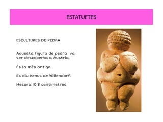 ESCULTURES DE PEDRA
Aquesta figura de pedra va
ser descoberta a Àustria.
És la més antiga.
Es diu Venus de Willendorf.
Mesura 10'5 centimetres
ESTATUETES
 