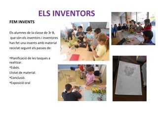 FEM INVENTS
Els alumnes de la classe de 3r B,
que són els inventors i inventores
han fet una invents amb material
reciclat seguint els passos de:
•Planificació de les tasques a
realitzar.
•Esbós.
Llistat de material.
•Conclusió.
•Exposició oral
ELS INVENTORS
 