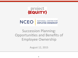 1	
  1	
  
Succession	
  Planning:	
  
Opportuni3es	
  and	
  Beneﬁts	
  of	
  
Employee	
  Ownership	
  
	
  
August	
  12,	
  2015	
  
	
  
©	
  Project	
  Equity	
  2014	
  
 
