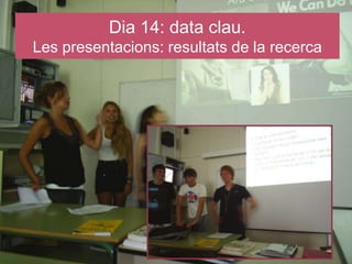Dia 14: data clau.
Les presentacions: resultats de la recerca




                                             14
 