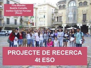 Fina Masdéu
    Beatriz Comella,
Institut Gabriel Ferrater
          (Reus)




 PROJECTE DE RECERCA
        4t ESO              18
 