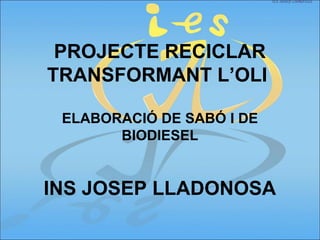 PROJECTE RECICLAR
TRANSFORMANT L’OLI
ELABORACIÓ DE SABÓ I DE
BIODIESEL
INS JOSEP LLADONOSA
 