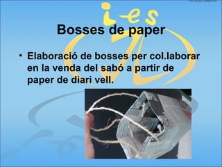 Bosses de paper
• Elaboració de bosses per col.laborar
en la venda del sabó a partir de
paper de diari vell.
 