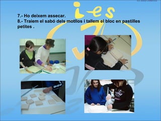 7.- Ho deixem assecar.
8.- Traiem el sabó dels motllos i tallem el bloc en pastilles
petites .
 