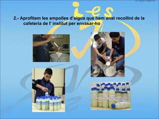 2.- Aprofitem les ampolles d’aigua que hem anat recollint de la
cafeteria de l' institut per envasar-ho
 