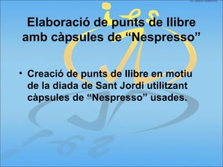 Elaboració de punts de llibre
amb càpsules de “Nespresso”
• Creació de punts de llibre en motiu
de la diada de Sant Jordi utilitzant
càpsules de “Nespresso” usades.
 