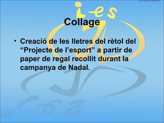 Collage
• Creació de les lletres del rètol del
“Projecte de l’esport” a partir de
paper de regal recollit durant la
campanya de Nadal.
 