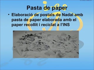 Pasta de paper
• Elaboració de postals de Nadal amb
pasta de paper elaborada amb el
paper recollit i reciclat a l’INS
 