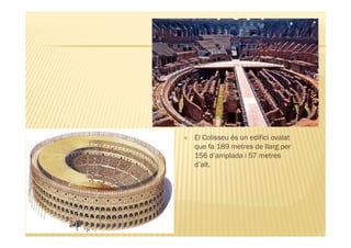 El Colisseu és un edifici ovalat
que fa 189 metres de llarg per
156 d’amplada i 57 metres
d’alt.
 