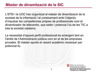 Màster de dinamització de la SIC <ul><li>L’STSI i la UOC han organitzat el màster de dinamització de la societat de la inf...