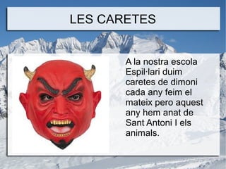 LES CARETES
A la nostra escola
Espil·lari duim
caretes de dimoni
cada any feim el
mateix pero aquest
any hem anat de
Sant Antoni I els
animals.

 