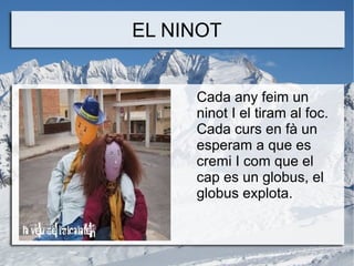 EL NINOT
Cada any feim un
ninot I el tiram al foc.
Cada curs en fà un
esperam a que es
cremi I com que el
cap es un globus, el
globus explota.

 