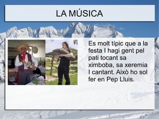 LA MÚSICA
Es molt típic que a la
festa I hagi gent pel
pati tocant sa
ximboba, sa xeremia
I cantant. Això ho sol
fer en Pep Lluis.

 