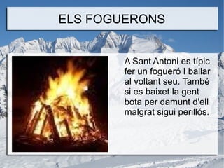 ELS FOGUERONS
A Sant Antoni es típic
fer un fogueró I ballar
al voltant seu. També
si es baixet la gent
bota per damunt d'ell
malgrat sigui perillós.

 