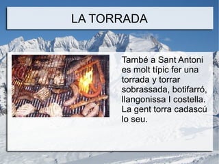 LA TORRADA
També a Sant Antoni
es molt típic fer una
torrada y torrar
sobrassada, botifarró,
llangonissa I costella.
La gent torra cadascú
lo seu.

 