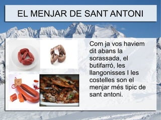 EL MENJAR DE SANT ANTONI
Com ja vos haviem
dit abans la
sorassada, el
butifarró, les
llangonisses I les
costelles son el
menjar més tipic de
sant antoni.

 