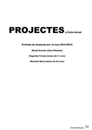 PROJECTESa Cicle Inicial
Prototip de proposta per al curs 2014-2015
Manel Guzmán (Cap d’Estudis)
Magarida Tristán (tutora de 1r curs)
Meritxell Miret (tutora de 2n curs)
Escola Montanyans
 
