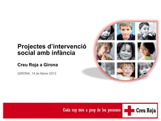 Projectes d’intervenció
social amb infància
Creu Roja a Girona
GIRONA, 14 de febrer 2013
 