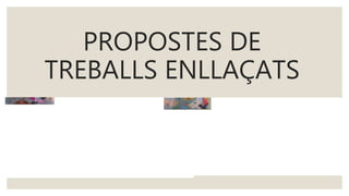 PROPOSTES DE
TREBALLS ENLLAÇATS
 