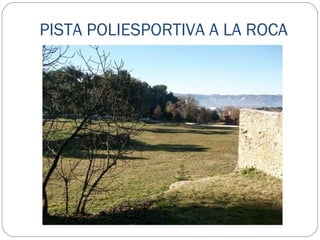 PISTA POLIESPORTIVA A LA ROCA ACTUACIONS A REALITZAR: Formació de pista poliesportiva Tanca perimetral Escales d’accés Recollida d’aigues pluvials PRESSUPOST  96.111,66 € 