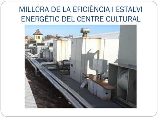 MILLORA DE LA EFICIÈNCIA I ESTALVI ENERGÈTIC DEL CENTRE CULTURAL Substitució d’equips de refrigeració Sistema de control de climatització Aïllament de conductes Aïllament de la coberta de les sales polivalents PRESSUPOST  246.446,54 € 