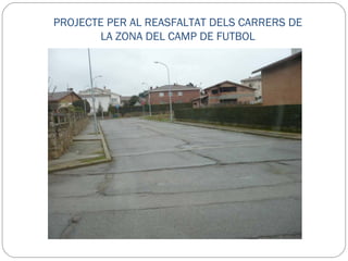 PROJECTE PER AL REASFALTAT DELS CARRERS DE LA ZONA DEL CAMP DE FUTBOL Carrer Centenari orquestra Lluïsos, Carrer Joan XXIII, Carrer  Guifré el Pilós, Carrer del Puigmal, Carrer de les Abelles, Carrer Sant Jordi. ACTUACIONS A REALITZAR: Saneig de zones malmeses Fresat Reasfaltat Travesses de serveis Substitució de reixes Repintat de senyalització horitzontal PRESSUPOST  117.655,50  € 