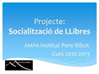 Projecte:
Socialització de LLibres
    AMPA Institut Pere Ribot
              Curs 2012-2013
 