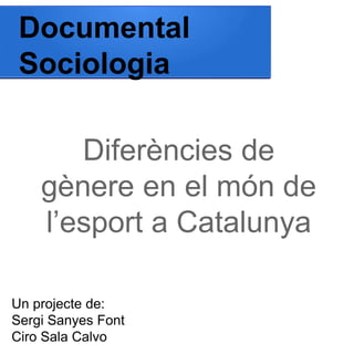 Documental
Sociologia
Diferències de
gènere en el món de
l’esport a Catalunya
Un projecte de:
Sergi Sanyes Font
Ciro Sala Calvo
 