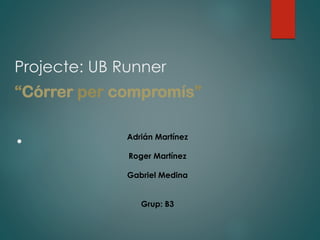Projecte: UB Runner
“Córrer per compromís”
. Adrián Martínez
Roger Martínez
Gabriel Medina
Grup: B3
 