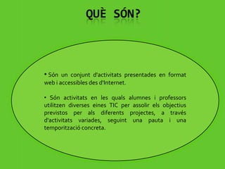           Què són?Són un conjunt d'activitats presentades en format web i accessibles des d'Internet.