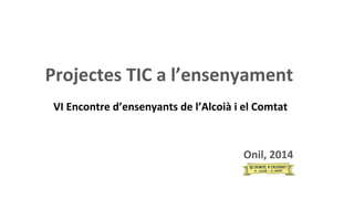 Projectes TIC a l’ensenyament 
VI Encontre d’ensenyants de l’Alcoià i el Comtat 
Onil, 2014 
 