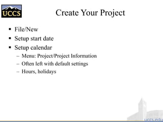 Create Your Project
 File/New
 Setup start date
 Setup calendar
– Menu: Project/Project Information
– Often left with default settings
– Hours, holidays
 