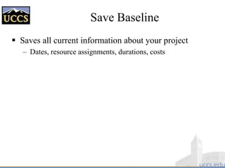 Save Baseline
 Saves all current information about your project
– Dates, resource assignments, durations, costs
 