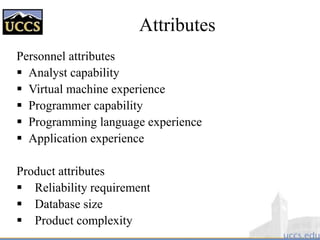 Attributes
Personnel attributes
 Analyst capability
 Virtual machine experience
 Programmer capability
 Programming language experience
 Application experience
Product attributes
 Reliability requirement
 Database size
 Product complexity
 