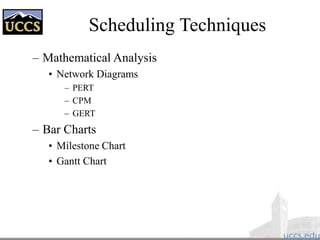 Scheduling Techniques
– Mathematical Analysis
• Network Diagrams
– PERT
– CPM
– GERT
– Bar Charts
• Milestone Chart
• Gantt Chart
 