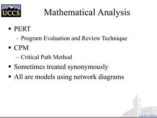 Mathematical Analysis
 PERT
– Program Evaluation and Review Technique
 CPM
– Critical Path Method
 Sometimes treated synonymously
 All are models using network diagrams
 