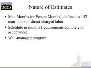 Nature of Estimates
 Man Months (or Person Months), defined as 152
man-hours of direct-charged labor
 Schedule in months (requirements complete to
acceptance)
 Well-managed program
 