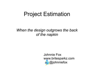 Project Estimation
When the design outgrows the back
of the napkin
Johnnie Fox
www.britesparkz.com
@johnniefox
 