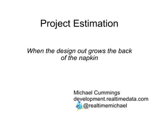 Project Estimation When the design out grows the back of the napkin Michael Cummings development.realtimedata.com      @realtimemichael 