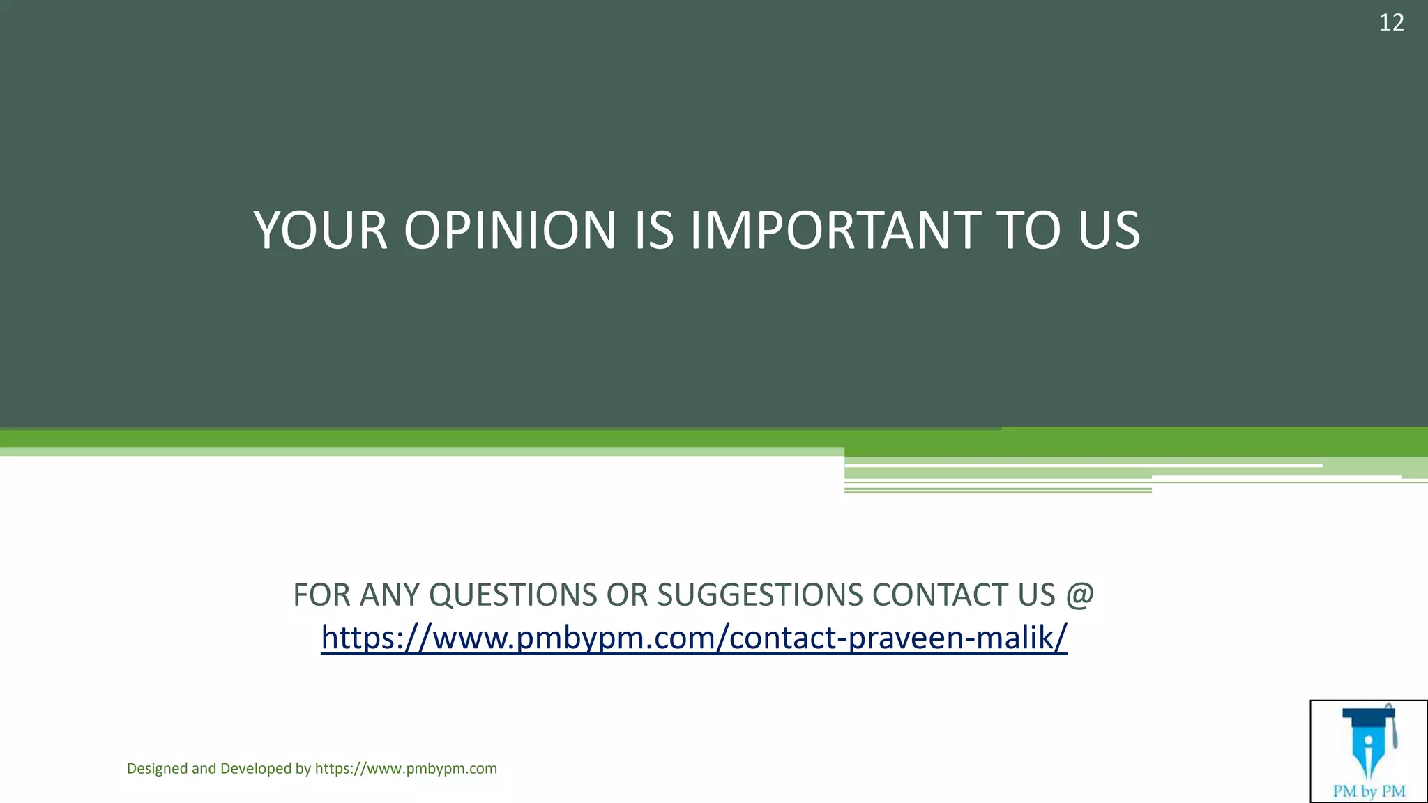 YOUR OPINION IS IMPORTANT TO US
FOR ANY QUESTIONS OR SUGGESTIONS CONTACT US @
https://www.pmbypm.com/contact-praveen-malik/
Designed and Developed by https://www.pmbypm.com
12
 