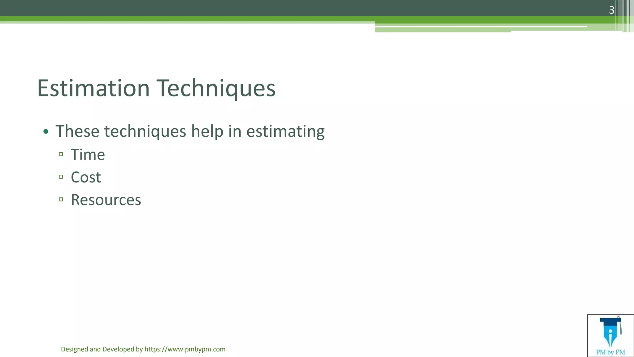 Estimation Techniques
• These techniques help in estimating
▫ Time
▫ Cost
▫ Resources
Designed and Developed by https://www.pmbypm.com
3
 