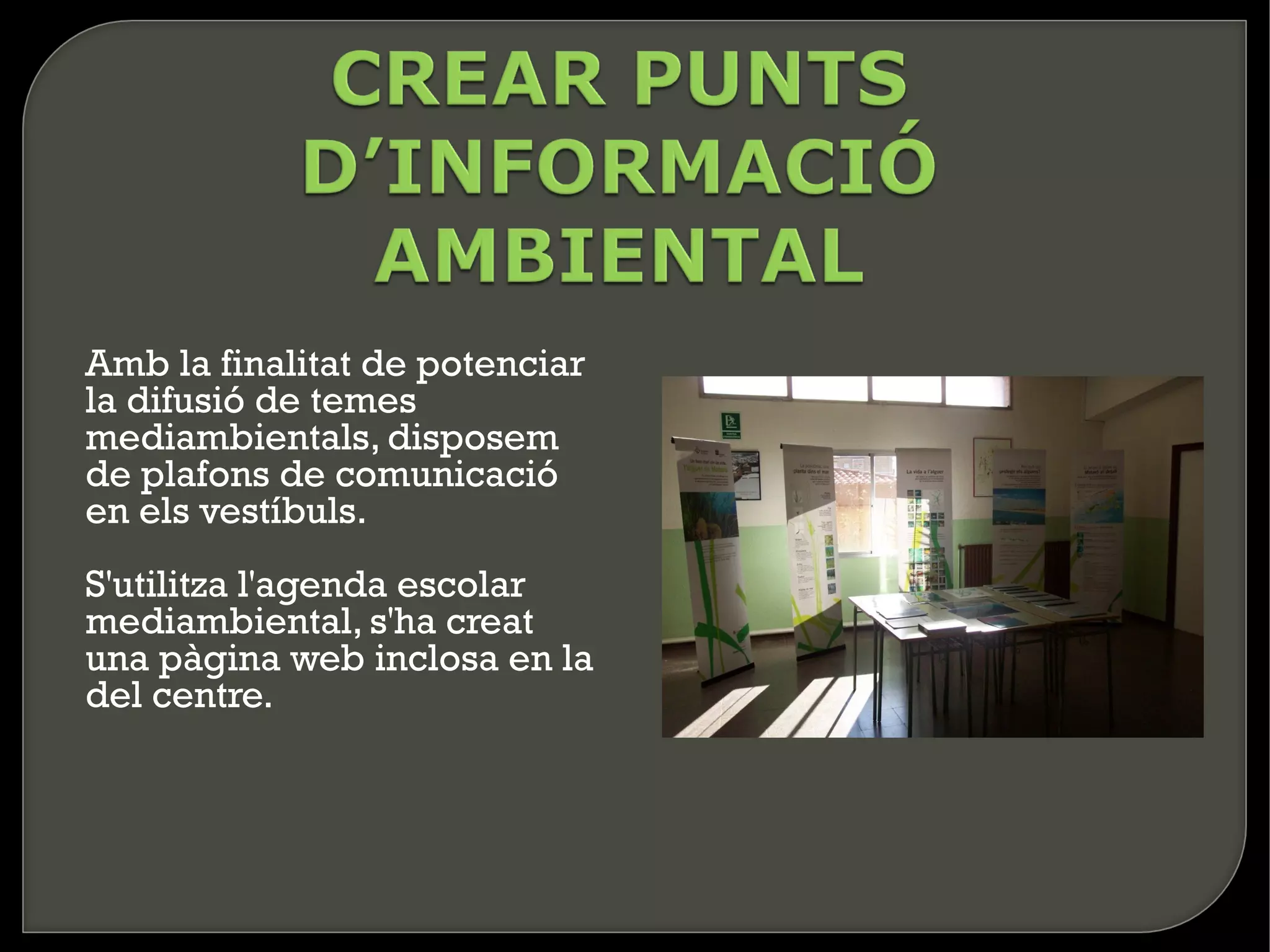 Amb la finalitat de potenciar
la difusió de temes
mediambientals, disposem
de plafons de comunicació
en els vestíbuls.
S'utilitza l'agenda escolar
mediambiental, s'ha creat
una pàgina web inclosa en la
del centre.
 