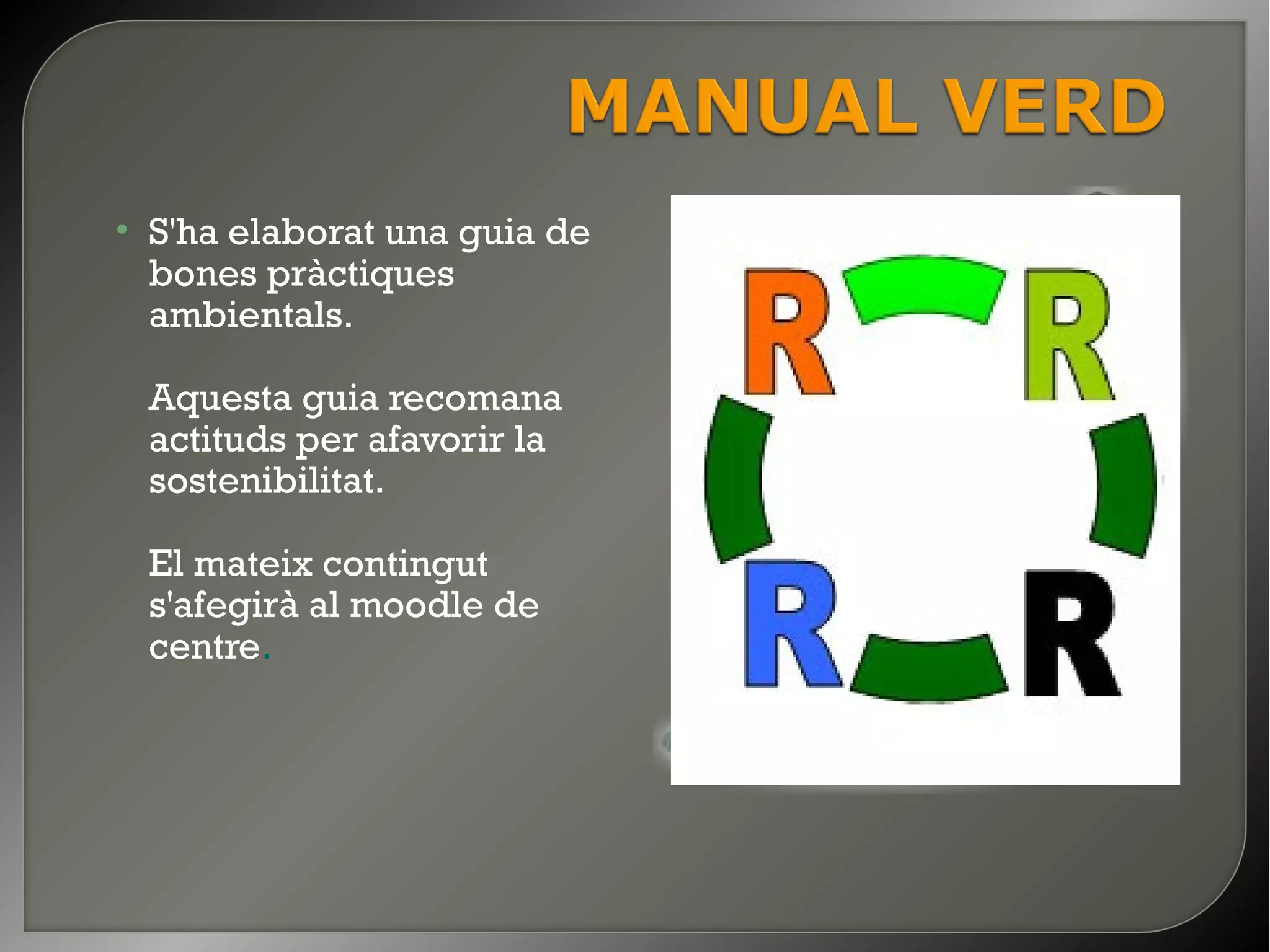 • S'ha elaborat una guia de
  bones pràctiques
  ambientals.

 Aquesta guia recomana
 actituds per afavorir la
 sostenibilitat.

 El mateix contingut
 s'afegirà al moodle de
 centre.
 